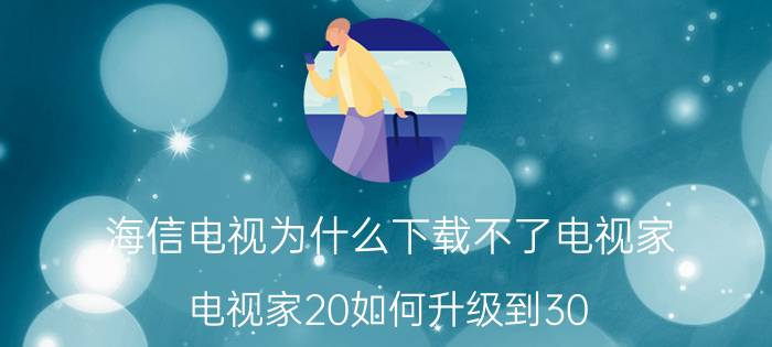 海信电视为什么下载不了电视家 电视家20如何升级到30？